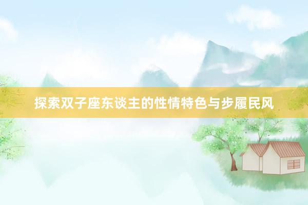 探索双子座东谈主的性情特色与步履民风