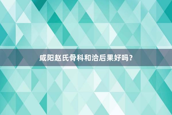 咸阳赵氏骨科和洽后果好吗？