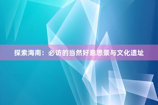 探索海南：必访的当然好意思景与文化遗址