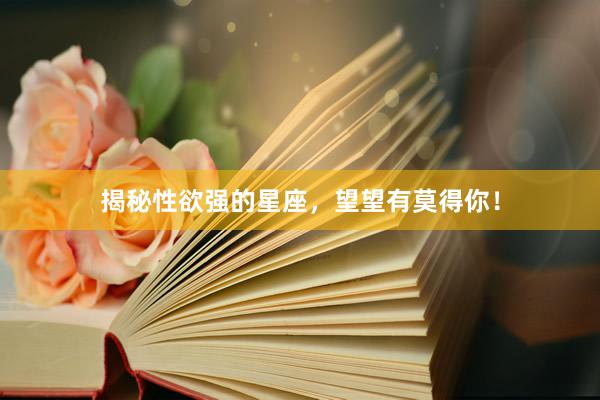 揭秘性欲强的星座，望望有莫得你！