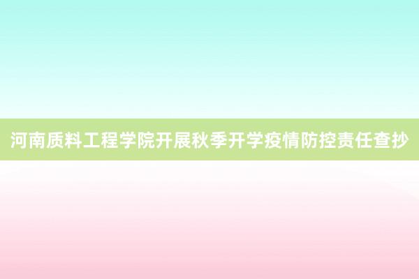 河南质料工程学院开展秋季开学疫情防控责任查抄