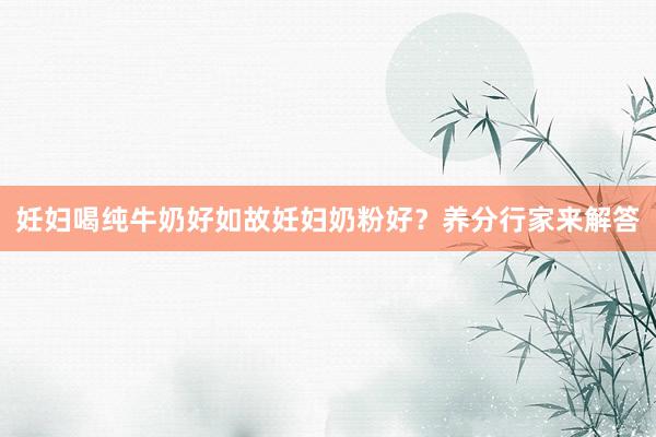 妊妇喝纯牛奶好如故妊妇奶粉好？养分行家来解答
